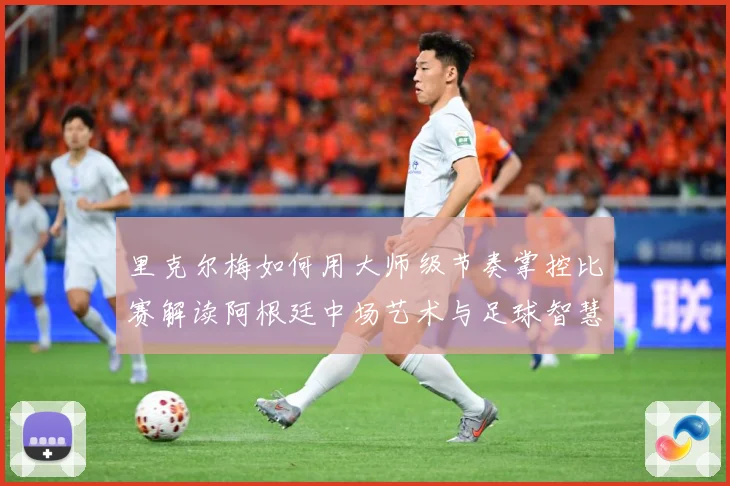 里克尔梅如何用大师级节奏掌控比赛解读阿根廷中场艺术与足球智慧传承