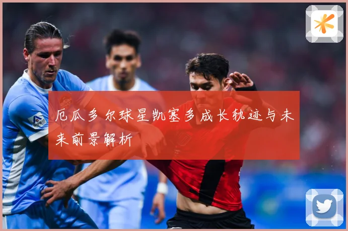 厄瓜多尔球星凯塞多成长轨迹与未来前景解析