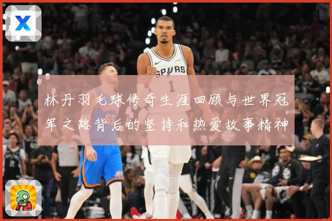 林丹羽毛球传奇生涯回顾与世界冠军之路背后的坚持和热爱故事精神