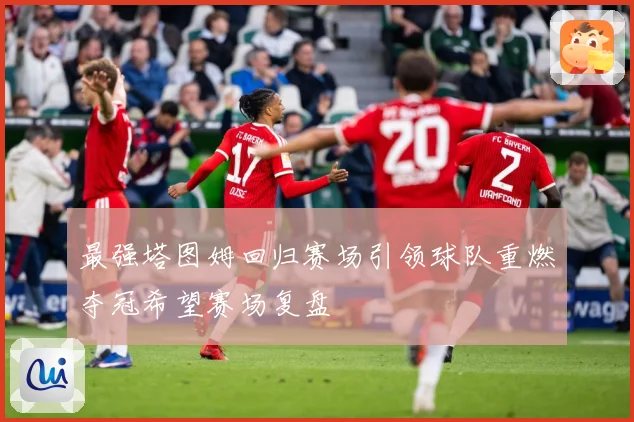 最强塔图姆回归赛场引领球队重燃夺冠希望赛场复盘