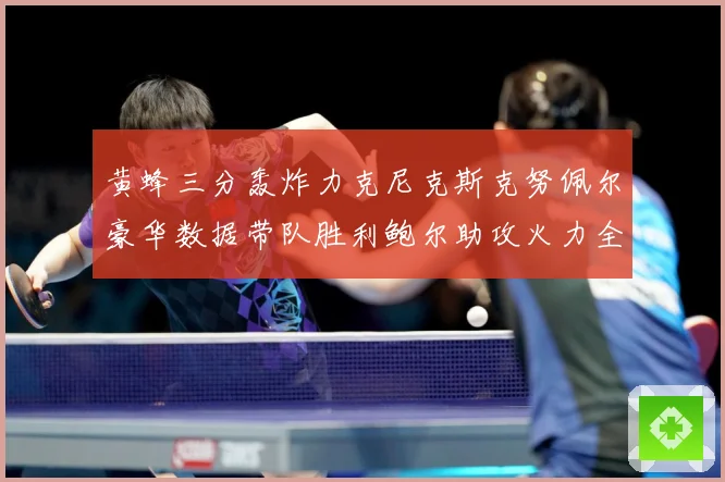 黄蜂三分轰炸力克尼克斯克努佩尔豪华数据带队胜利鲍尔助攻火力全赛场复盘