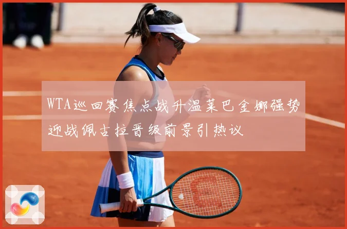 WTA巡回赛焦点战升温莱巴金娜强势迎战佩古拉晋级前景引热议