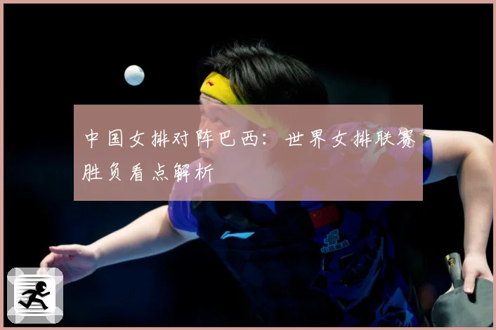 中国女排对阵巴西：世界女排联赛胜负看点解析