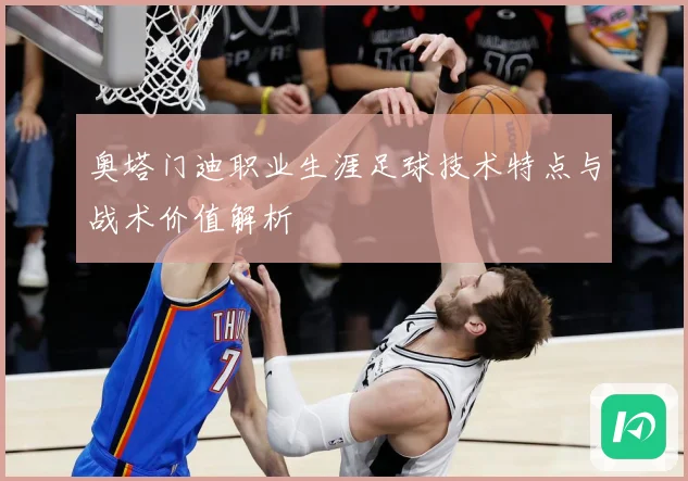 奥塔门迪职业生涯足球技术特点与战术价值解析