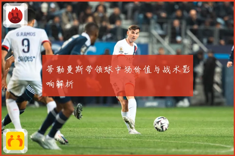 蒂勒曼斯带领球中场价值与战术影响解析