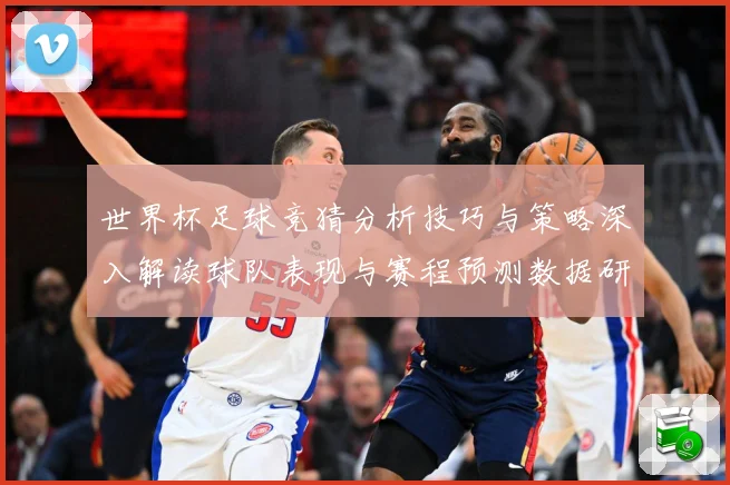 世界杯足球竞猜分析技巧与策略深入解读球队表现与赛程预测数据研判