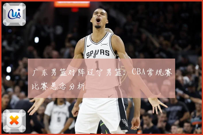 广东男篮对阵辽宁男篮：CBA常规赛比赛悬念分析
