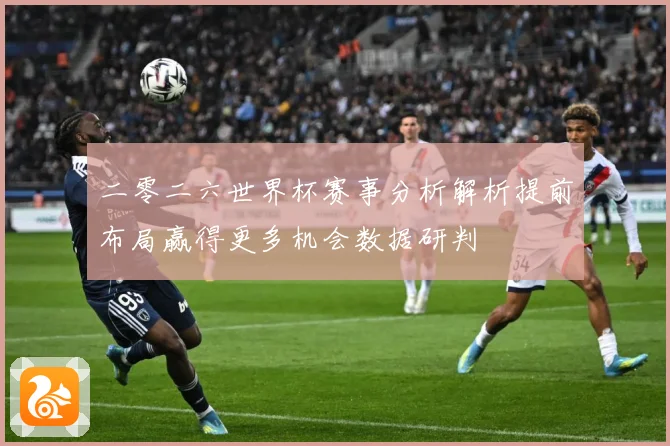 二零二六世界杯赛事分析解析提前布局赢得更多机会数据研判