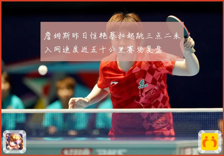 詹姆斯昨日惊艳暴扣起跳三点二米入网速度近五十公里赛场复盘