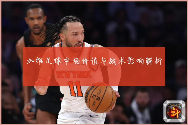 加维足球中场价值与战术影响解析