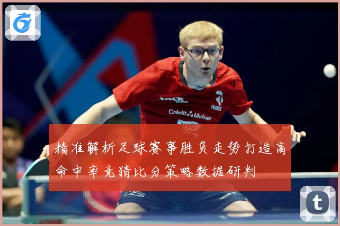 精准解析足球赛事胜负走势打造高命中率竞猜比分策略数据研判