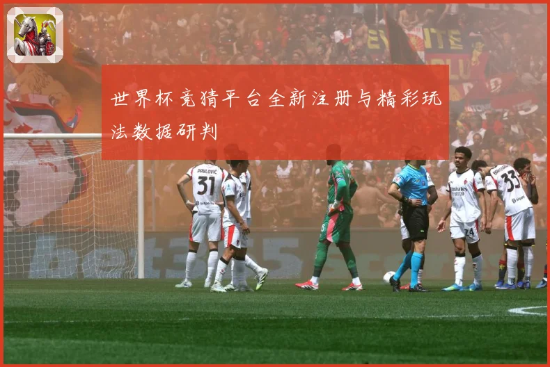 世界杯竞猜平台全新注册与精彩玩法数据研判