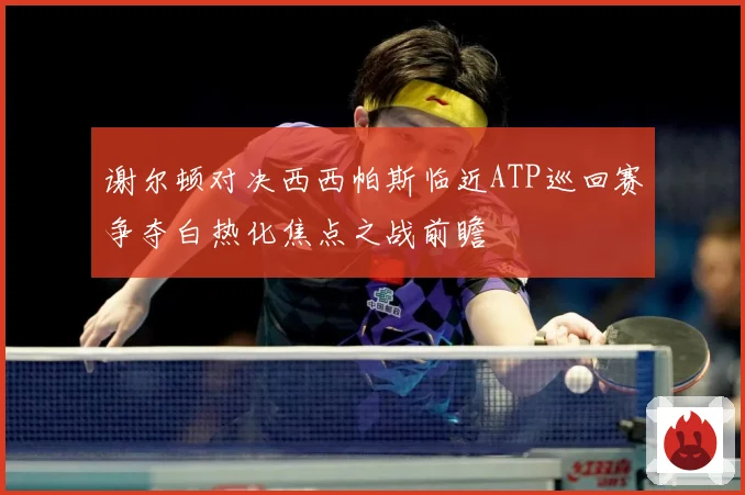 谢尔顿对决西西帕斯临近ATP巡回赛争夺白热化焦点之战前瞻
