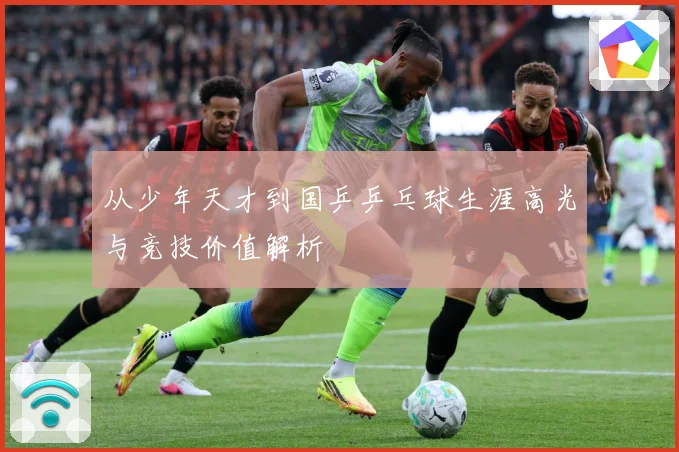 从少年天才到国乒乒乓球生涯高光与竞技价值解析