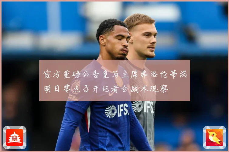 官方重磅公告皇马主席弗洛伦蒂诺明日零点召开记者会战术观察