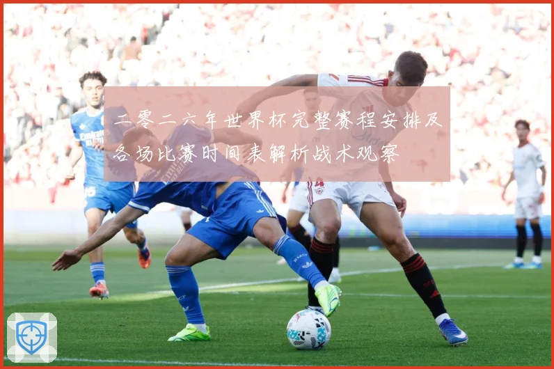 二零二六年世界杯完整赛程安排及各场比赛时间表解析战术观察