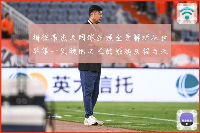 梅德韦杰夫网球生涯全景解析从世界第一到硬地之王的崛起历程与未来挑战
