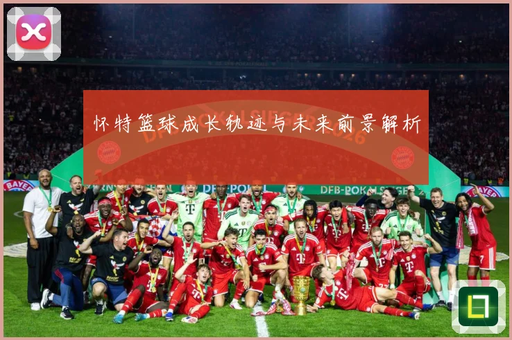 怀特篮球成长轨迹与未来前景解析