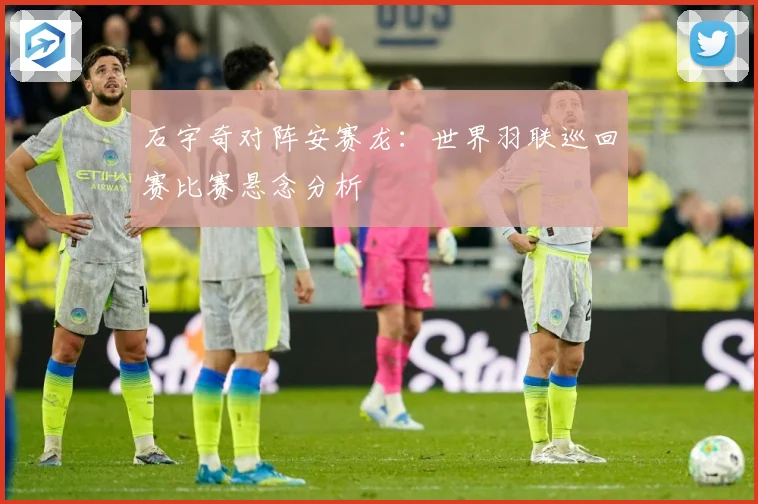 石宇奇对阵安赛龙：世界羽联巡回赛比赛悬念分析