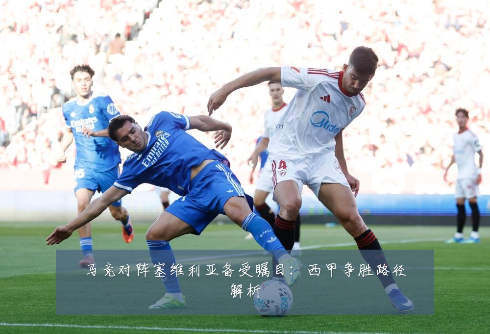 马竞对阵塞维利亚备受瞩目:西甲争胜路径解析