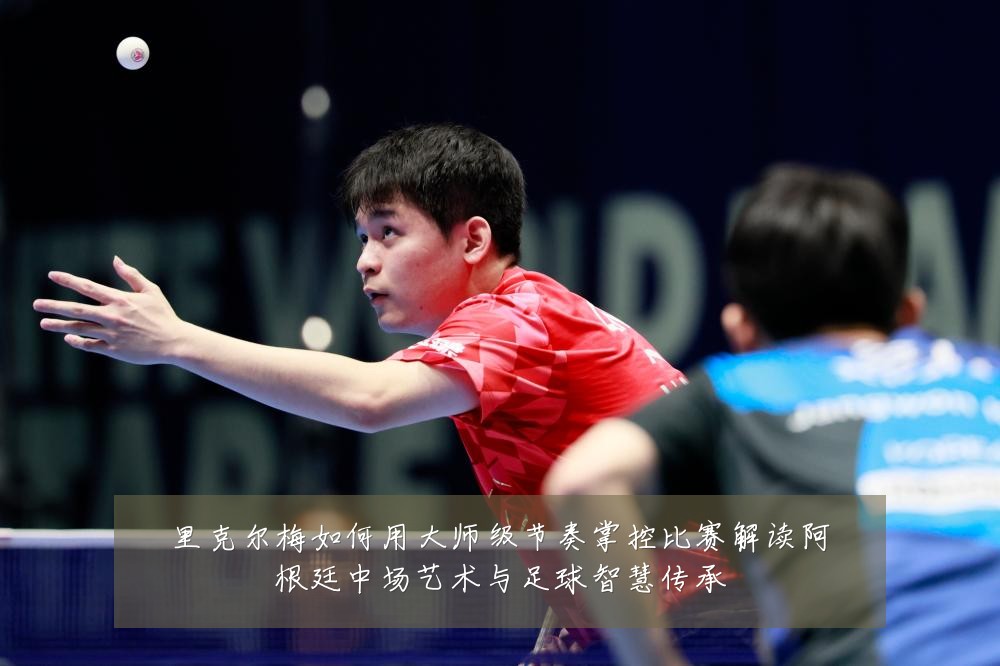 里克尔梅如何用大师级节奏掌控比赛解读阿根廷中场艺术与足球智慧传承
