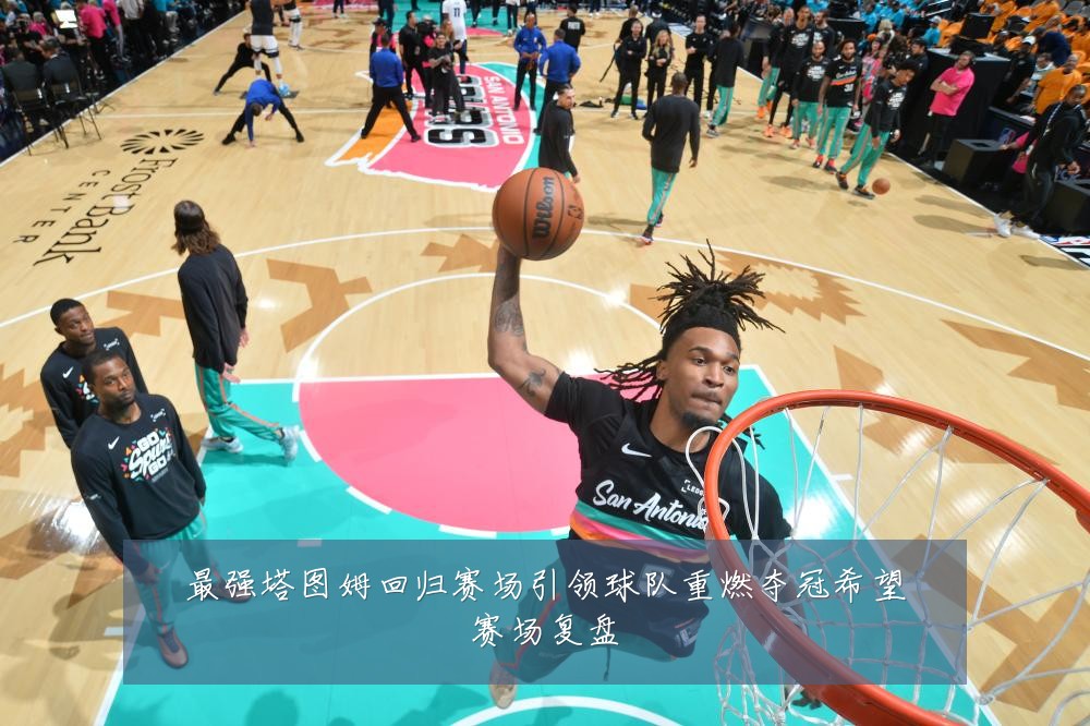 最强塔图姆回归赛场引领球队重燃夺冠希望赛场复盘