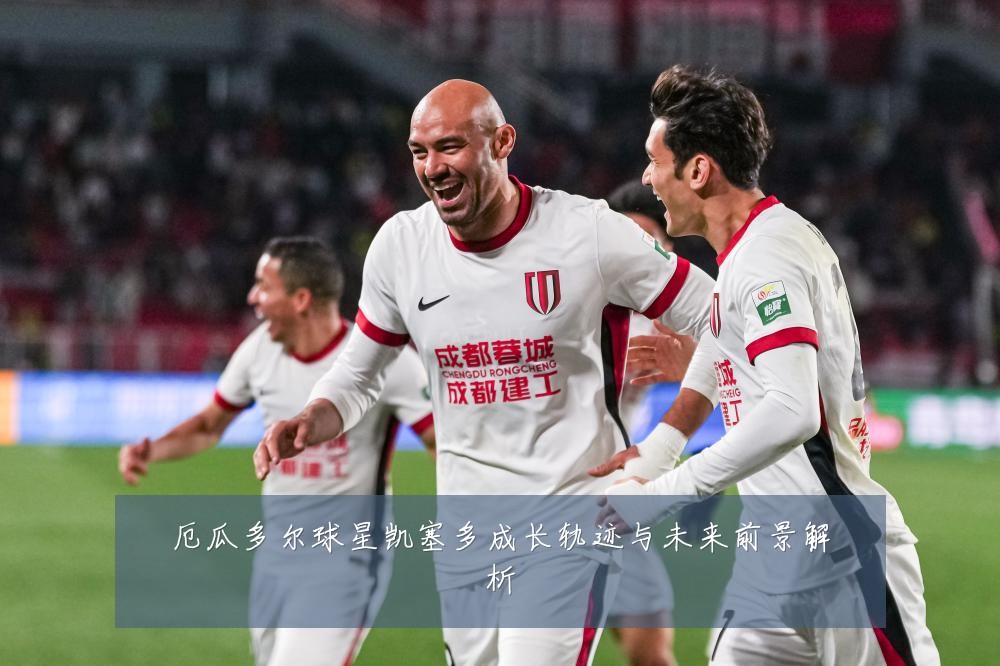 厄瓜多尔球星凯塞多成长轨迹与未来前景解析