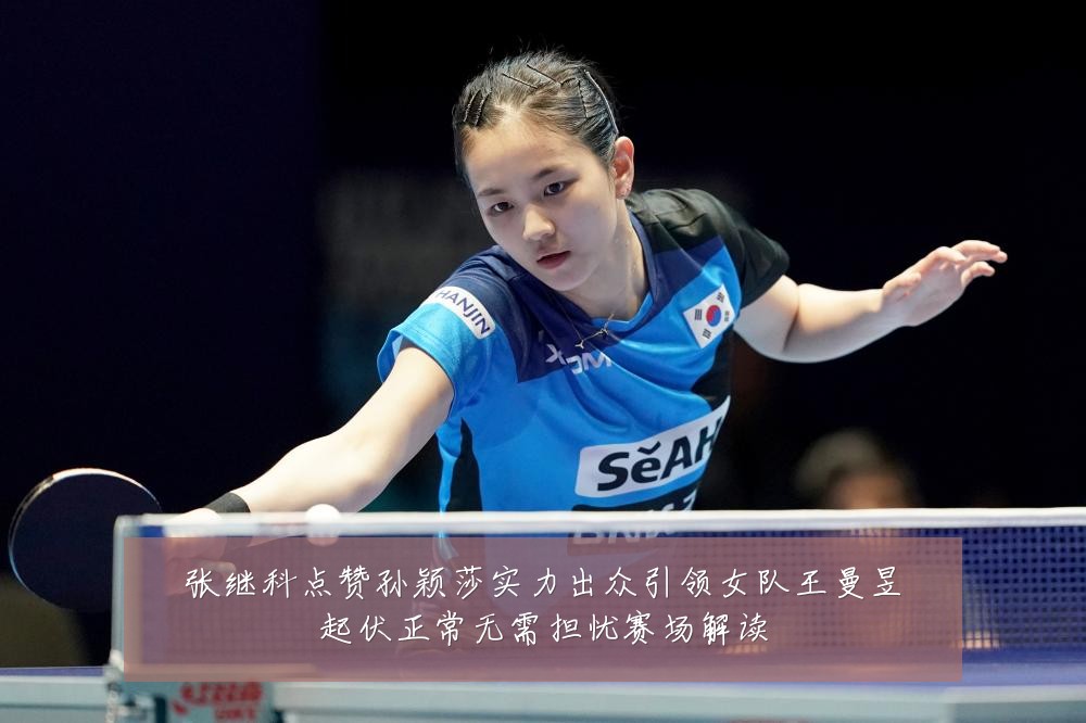 张继科点赞孙颖莎实力出众引领女队王曼昱起伏正常无需担忧赛场解读