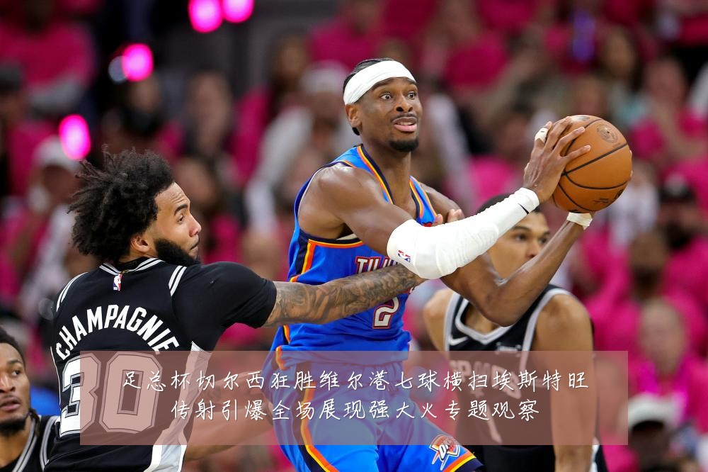足总杯切尔西狂胜维尔港七球横扫埃斯特旺传射引爆全场展现强大火专题观察