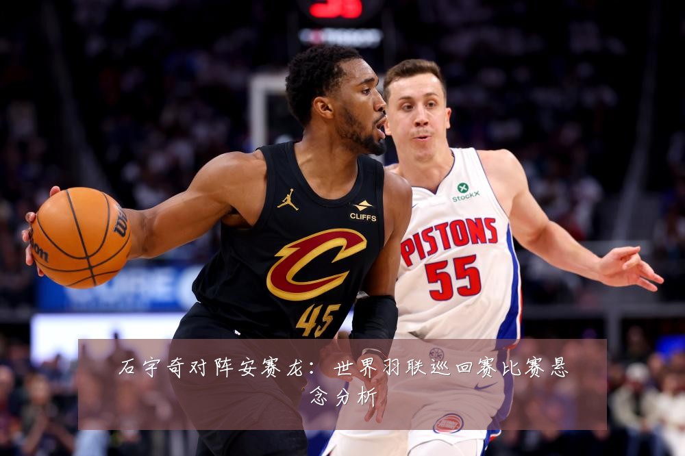 石宇奇对阵安赛龙:世界羽联巡回赛比赛悬念分析