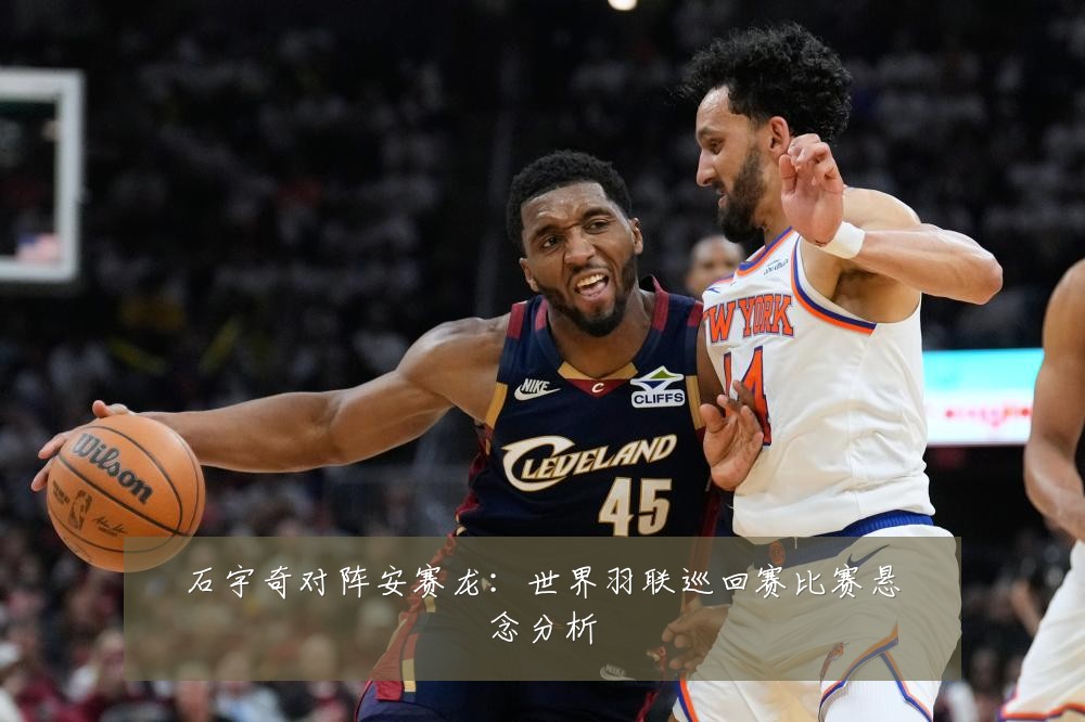 石宇奇对阵安赛龙:世界羽联巡回赛比赛悬念分析